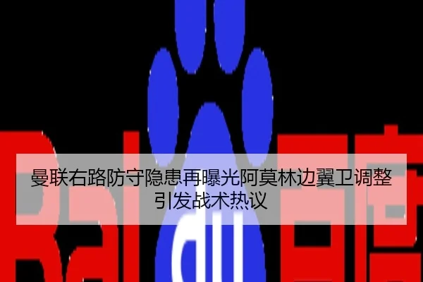曼联右路防守隐患再曝光阿莫林边翼卫调整引发战术热议