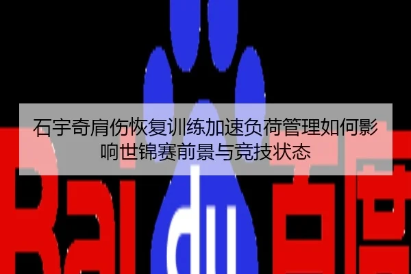 石宇奇肩伤恢复训练加速负荷管理如何影响世锦赛前景与竞技状态