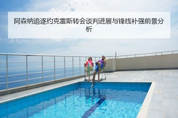 阿森纳追逐约克雷斯转会谈判进展与锋线补强前景分析