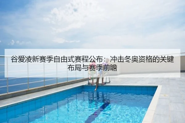 谷爱凌新赛季自由式赛程公布：冲击冬奥资格的关键布局与赛季前瞻