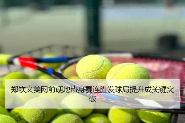 郑钦文美网前硬地热身赛连胜发球局提升成关键突破