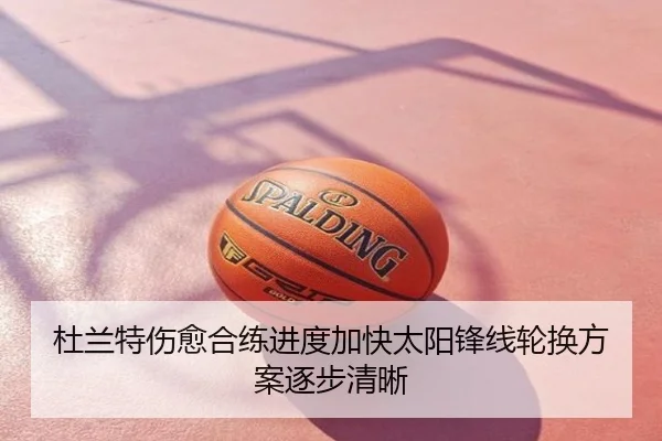 杜兰特伤愈合练进度加快太阳锋线轮换方案逐步清晰