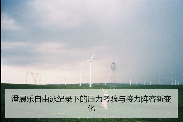 潘展乐自由泳纪录下的压力考验与接力阵容新变化