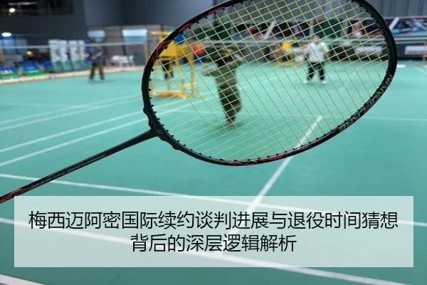梅西迈阿密国际续约谈判进展与退役时间猜想背后的深层逻辑解析