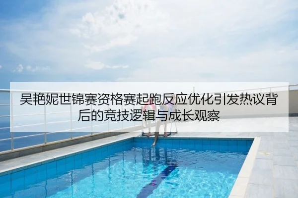 吴艳妮世锦赛资格赛起跑反应优化引发热议背后的竞技逻辑与成长观察